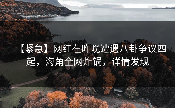 【紧急】网红在昨晚遭遇八卦争议四起，海角全网炸锅，详情发现
