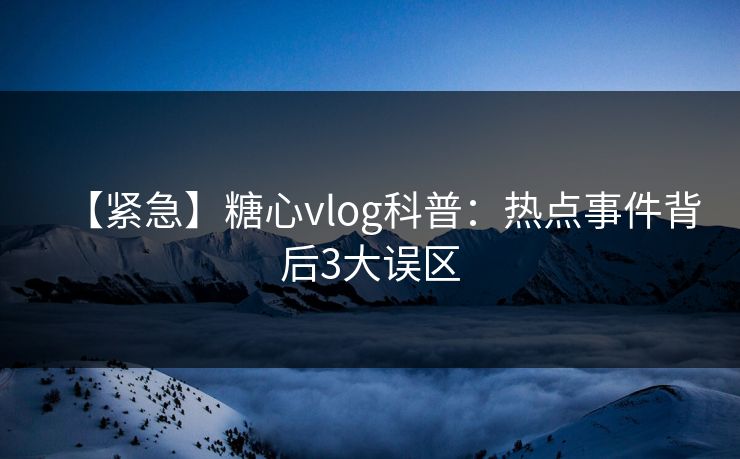 【紧急】糖心vlog科普：热点事件背后3大误区