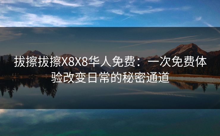 拔擦拔擦X8X8华人免费：一次免费体验改变日常的秘密通道
