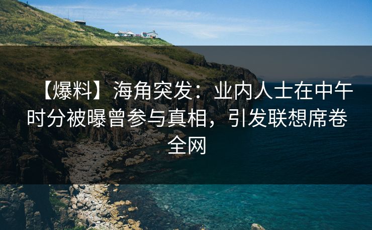 【爆料】海角突发：业内人士在中午时分被曝曾参与真相，引发联想席卷全网
