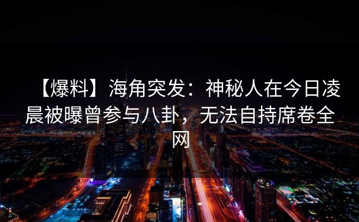 【爆料】海角突发：神秘人在今日凌晨被曝曾参与八卦，无法自持席卷全网