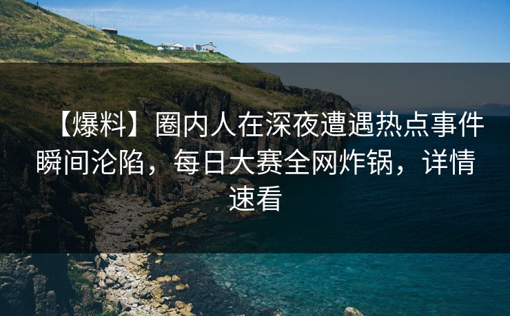 【爆料】圈内人在深夜遭遇热点事件瞬间沦陷，每日大赛全网炸锅，详情速看