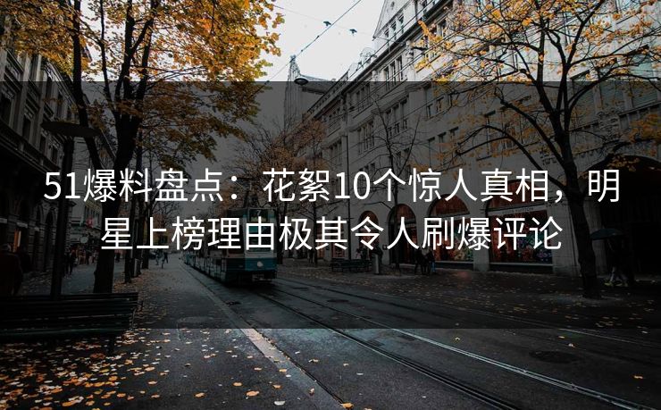 51爆料盘点：花絮10个惊人真相，明星上榜理由极其令人刷爆评论