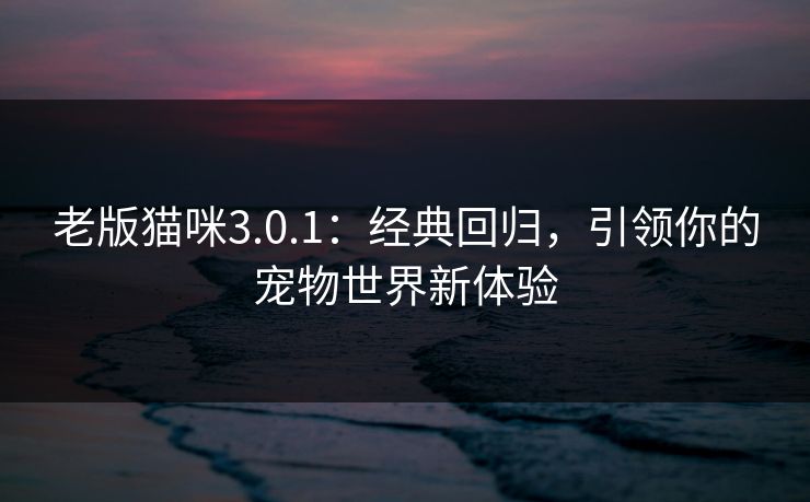 老版猫咪3.0.1：经典回归，引领你的宠物世界新体验