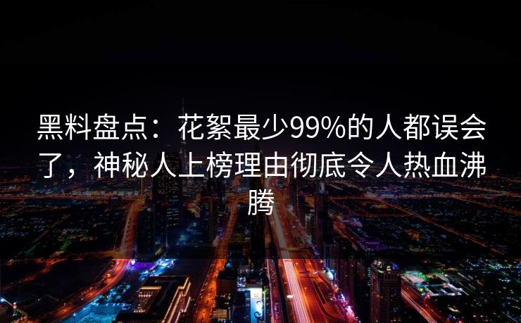 黑料盘点：花絮最少99%的人都误会了，神秘人上榜理由彻底令人热血沸腾