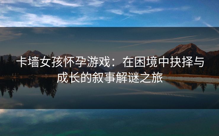 卡墙女孩怀孕游戏：在困境中抉择与成长的叙事解谜之旅