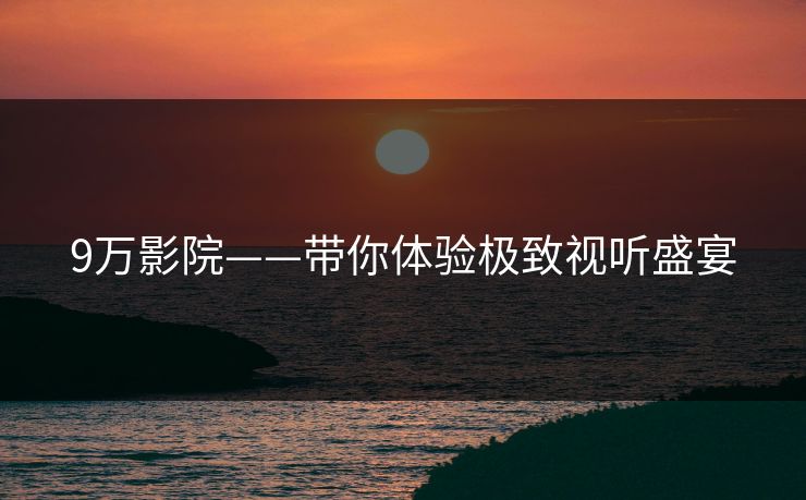 9万影院——带你体验极致视听盛宴
