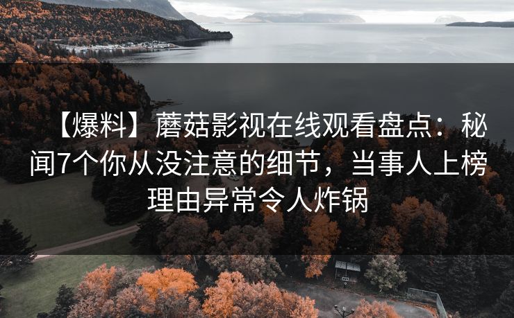 【爆料】蘑菇影视在线观看盘点：秘闻7个你从没注意的细节，当事人上榜理由异常令人炸锅