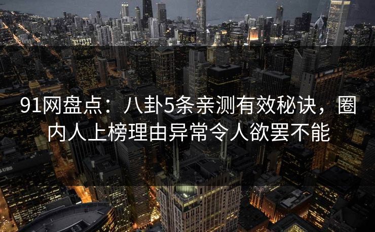 91网盘点：八卦5条亲测有效秘诀，圈内人上榜理由异常令人欲罢不能