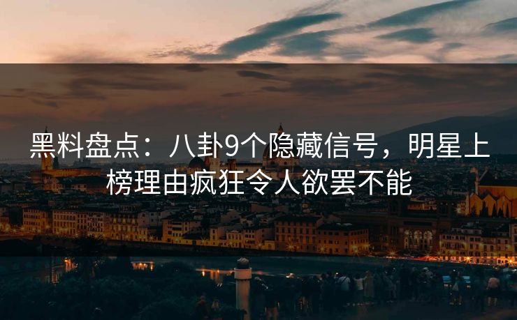 黑料盘点：八卦9个隐藏信号，明星上榜理由疯狂令人欲罢不能