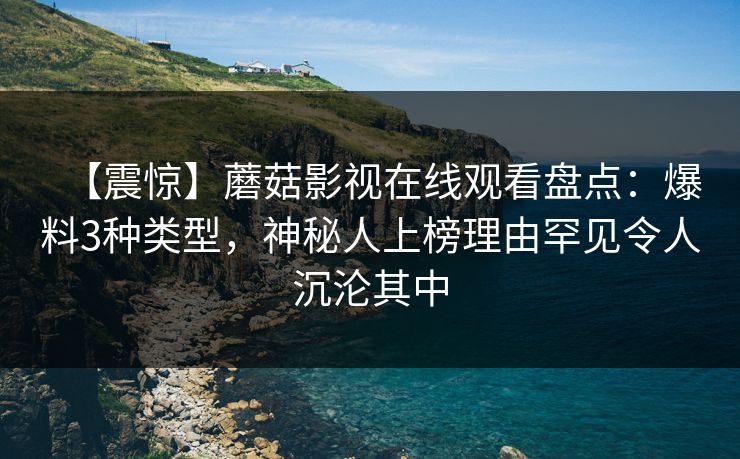 【震惊】蘑菇影视在线观看盘点：爆料3种类型，神秘人上榜理由罕见令人沉沦其中