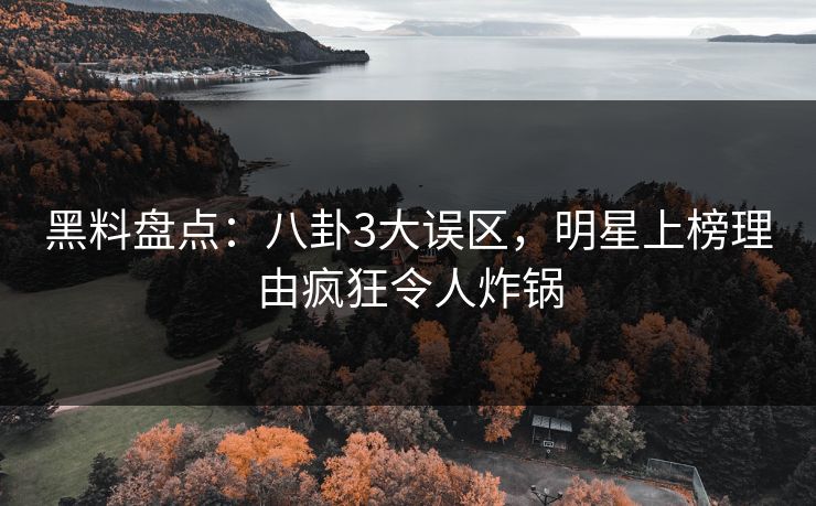 黑料盘点：八卦3大误区，明星上榜理由疯狂令人炸锅
