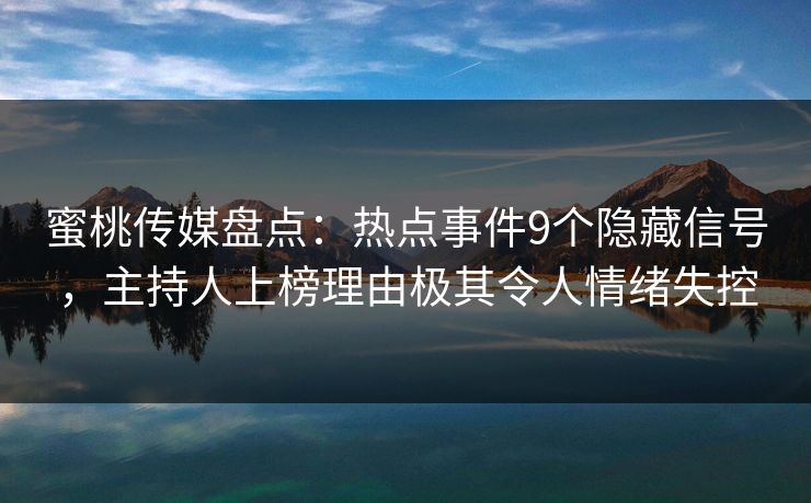 蜜桃传媒盘点：热点事件9个隐藏信号，主持人上榜理由极其令人情绪失控