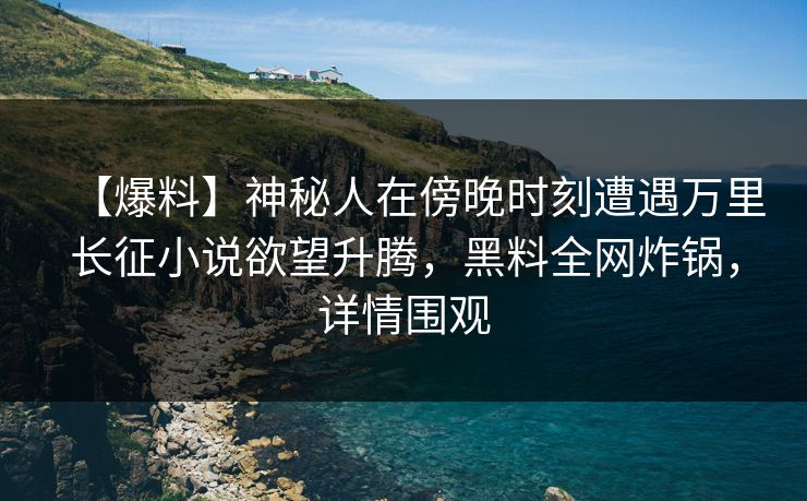 【爆料】神秘人在傍晚时刻遭遇万里长征小说欲望升腾，黑料全网炸锅，详情围观