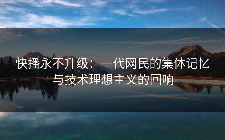 快播永不升级：一代网民的集体记忆与技术理想主义的回响