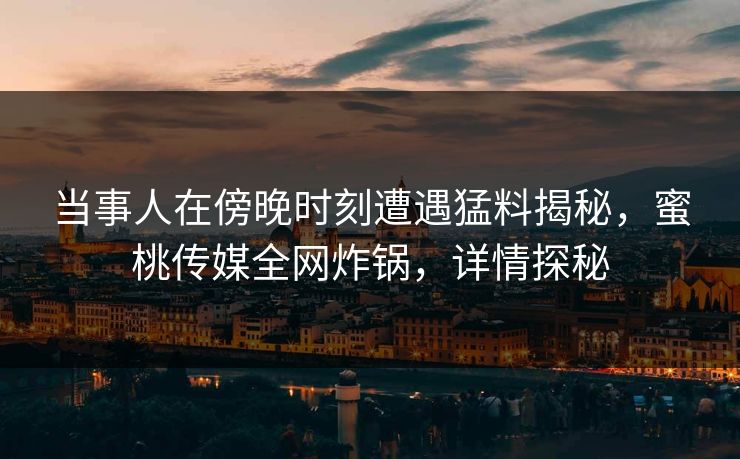 当事人在傍晚时刻遭遇猛料揭秘，蜜桃传媒全网炸锅，详情探秘