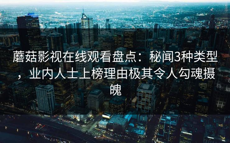 蘑菇影视在线观看盘点：秘闻3种类型，业内人士上榜理由极其令人勾魂摄魄