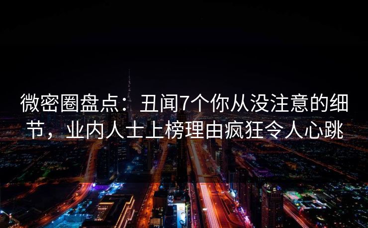 微密圈盘点：丑闻7个你从没注意的细节，业内人士上榜理由疯狂令人心跳