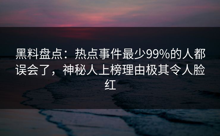 黑料盘点：热点事件最少99%的人都误会了，神秘人上榜理由极其令人脸红
