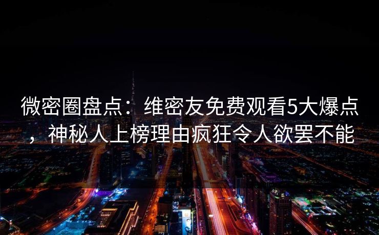微密圈盘点：维密友免费观看5大爆点，神秘人上榜理由疯狂令人欲罢不能