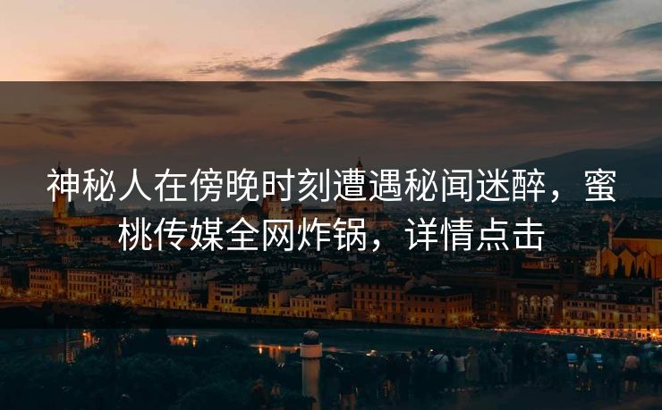 神秘人在傍晚时刻遭遇秘闻迷醉，蜜桃传媒全网炸锅，详情点击