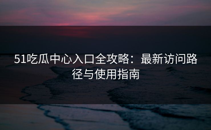 51吃瓜中心入口全攻略:最新访问路径与使用指南 51吃瓜中心入口全攻略:最新访问路径与使用指南