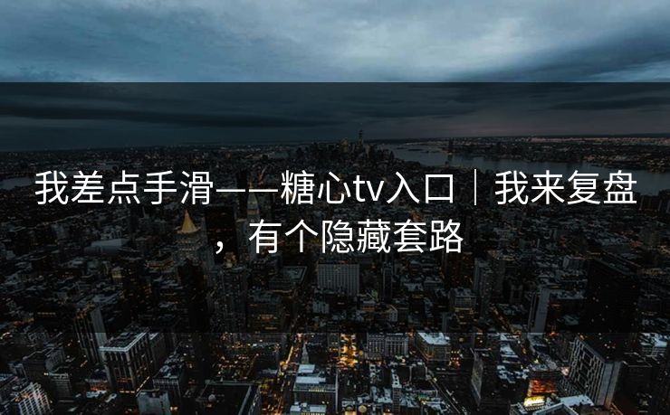 我差点手滑——糖心tv入口｜我来复盘，有个隐藏套路