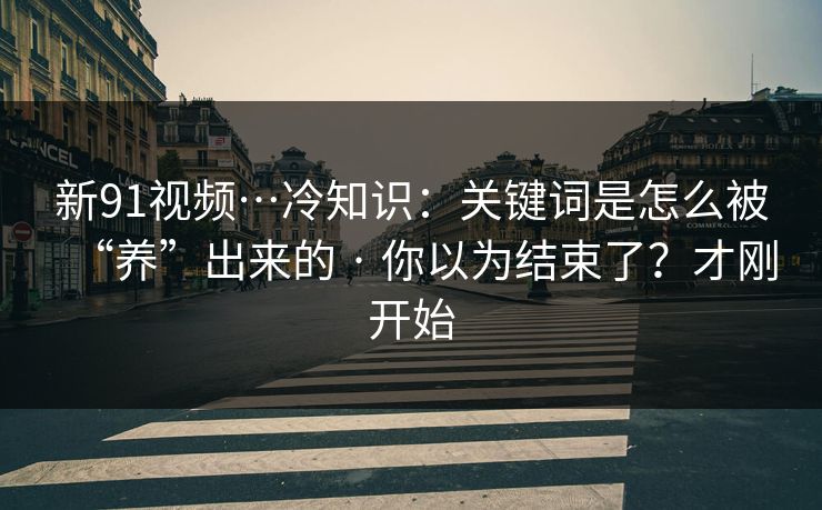 新91视频…冷知识：关键词是怎么被“养”出来的 · 你以为结束了？才刚开始