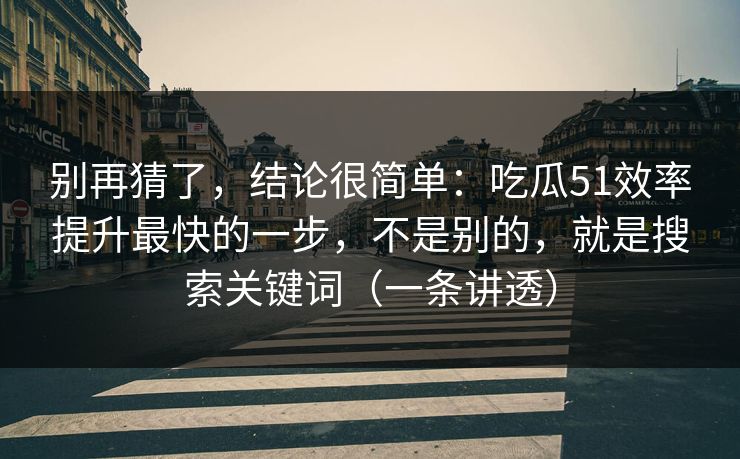 别再猜了，结论很简单：吃瓜51效率提升最快的一步，不是别的，就是搜索关键词（一条讲透）