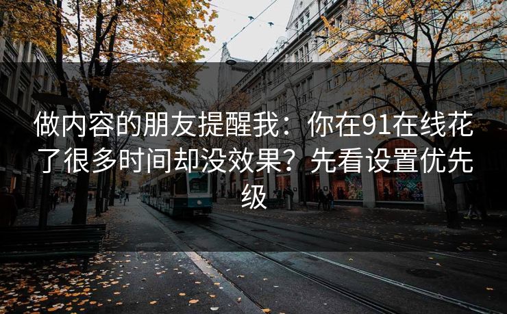 做内容的朋友提醒我：你在91在线花了很多时间却没效果？先看设置优先级