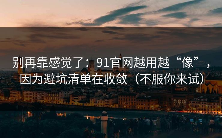 别再靠感觉了：91官网越用越“像”，因为避坑清单在收敛（不服你来试）