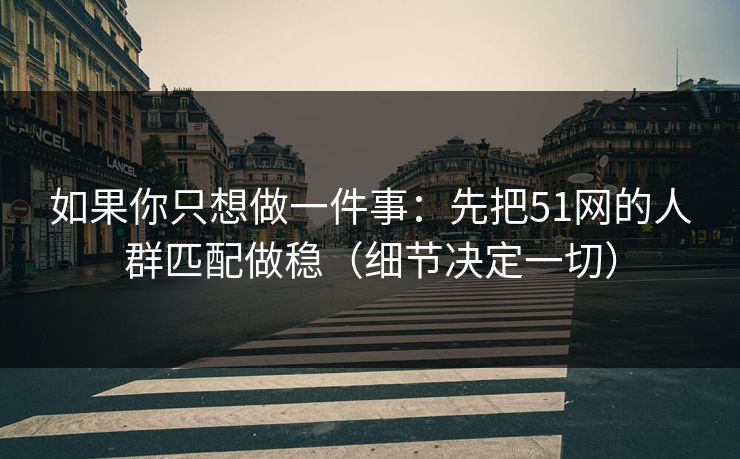 如果你只想做一件事：先把51网的人群匹配做稳（细节决定一切）