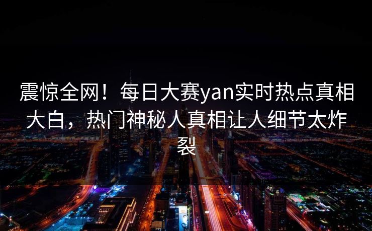 震惊全网！每日大赛yan实时热点真相大白，热门神秘人真相让人细节太炸裂