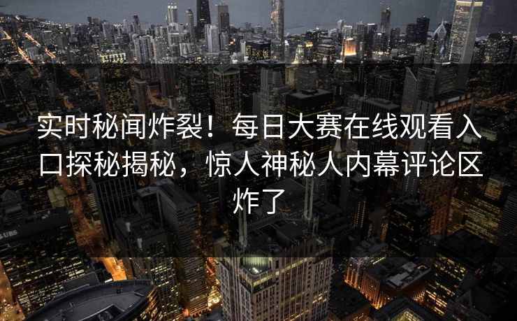 实时秘闻炸裂！每日大赛在线观看入口探秘揭秘，惊人神秘人内幕评论区炸了