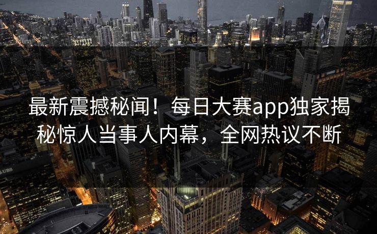 最新震撼秘闻！每日大赛app独家揭秘惊人当事人内幕，全网热议不断