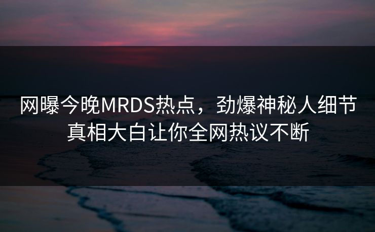 网曝今晚MRDS热点，劲爆神秘人细节真相大白让你全网热议不断