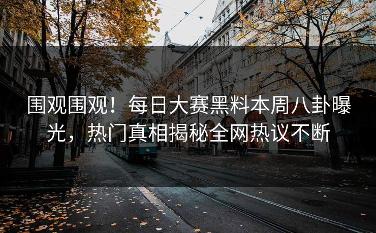 围观围观！每日大赛黑料本周八卦曝光，热门真相揭秘全网热议不断