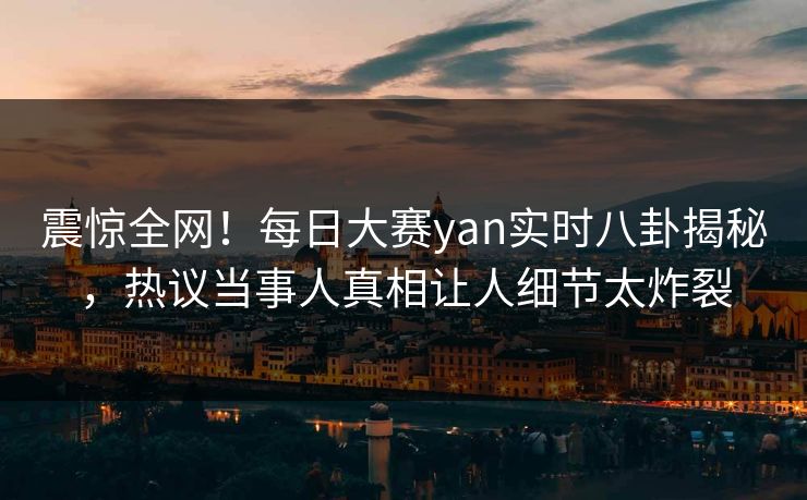 震惊全网!每日大赛yan实时八卦揭秘,热议当事人真相让人细节太炸裂