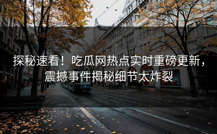 探秘速看!吃瓜网热点实时重磅更新,震撼事件揭秘细节太炸裂