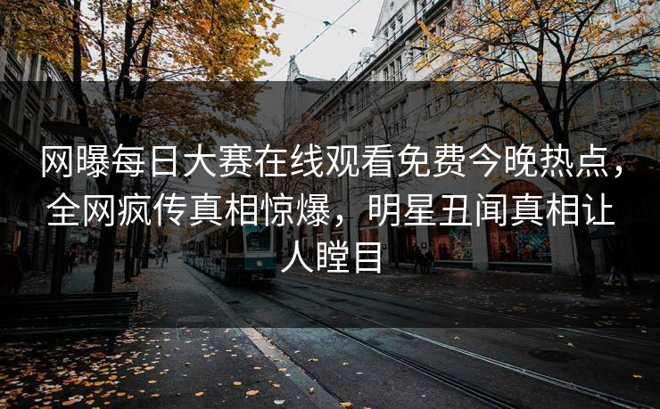 网曝每日大赛在线观看免费今晚热点，全网疯传真相惊爆，明星丑闻真相让人瞠目