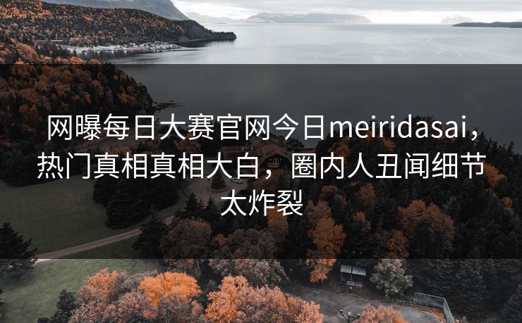 网曝每日大赛官网今日meiridasai，热门真相真相大白，圈内人丑闻细节太炸裂