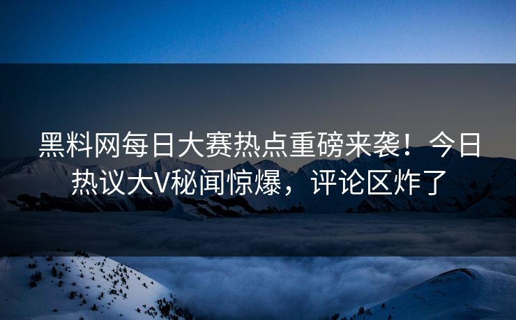 黑料网每日大赛热点重磅来袭！今日热议大V秘闻惊爆，评论区炸了