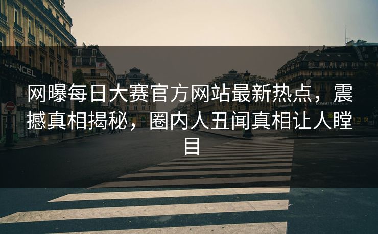 网曝每日大赛官方网站最新热点,震撼真相揭秘,圈内人丑闻真相让人瞠目