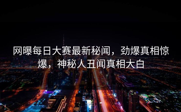 网曝每日大赛最新秘闻,劲爆真相惊爆,神秘人丑闻真相大白