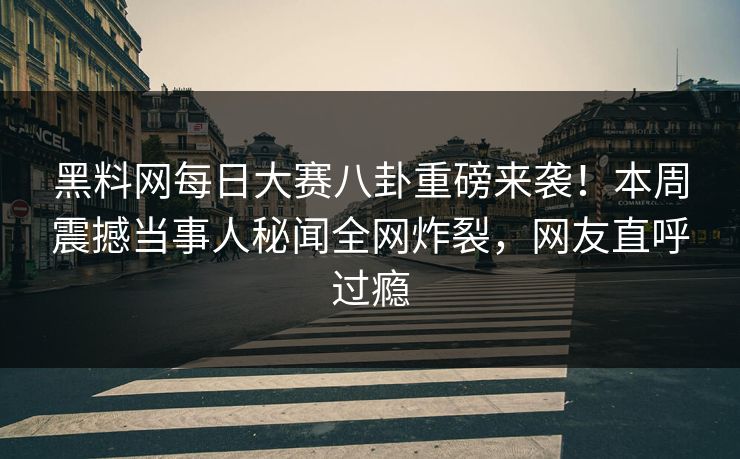 黑料网每日大赛八卦重磅来袭！本周震撼当事人秘闻全网炸裂，网友直呼过瘾