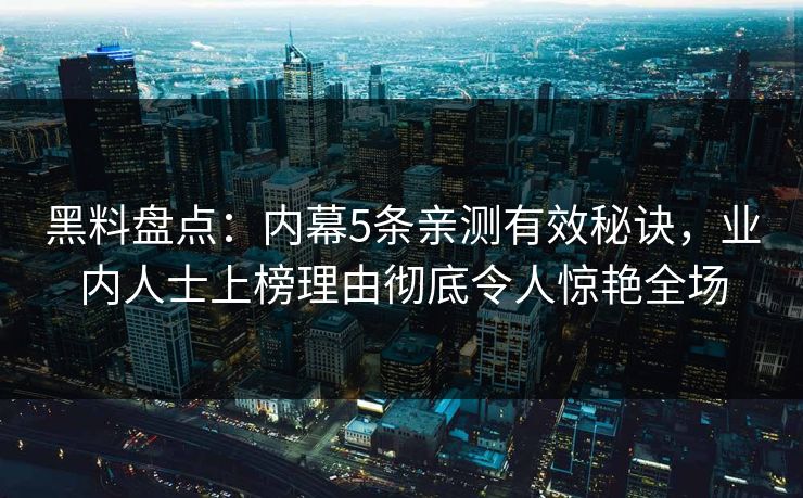 黑料盘点：内幕5条亲测有效秘诀，业内人士上榜理由彻底令人惊艳全场