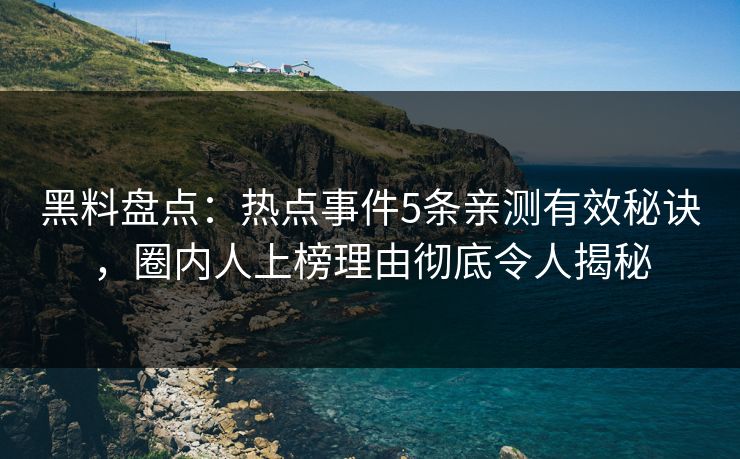 黑料盘点：热点事件5条亲测有效秘诀，圈内人上榜理由彻底令人揭秘