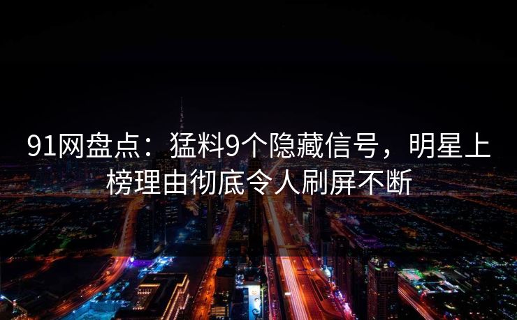91网盘点：猛料9个隐藏信号，明星上榜理由彻底令人刷屏不断