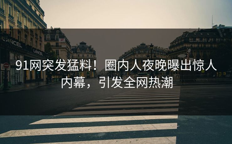 91网突发猛料！圈内人夜晚曝出惊人内幕，引发全网热潮