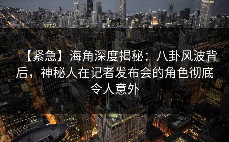 【紧急】海角深度揭秘：八卦风波背后，神秘人在记者发布会的角色彻底令人意外